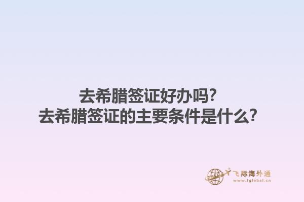 去希腊签证好办吗？去希腊签证的主要条件是什么？1.jpg
