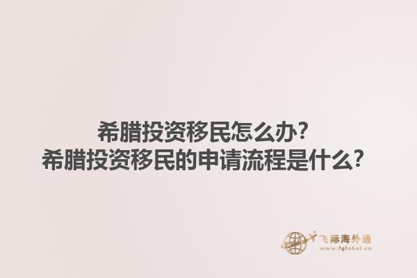 希腊投资移民怎么办？希腊投资移民的申请流程是什么？1.jpg