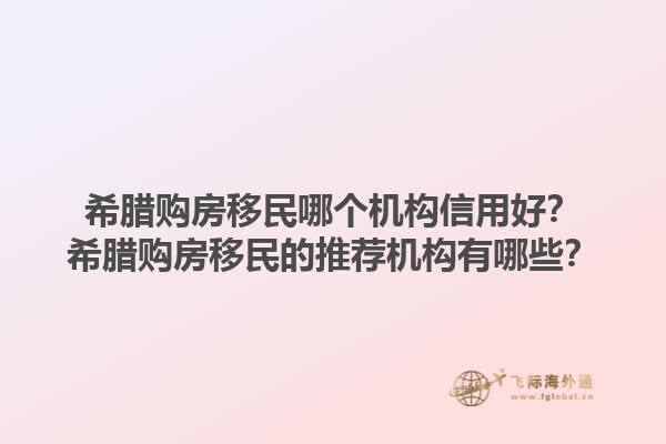 希腊购房移民哪个机构信用好？希腊购房移民的推荐机构有哪些？1.jpg