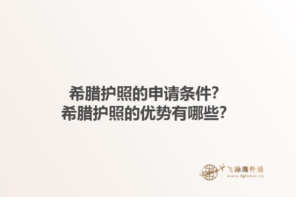 希腊护照的申请条件？希腊护照的优势有哪些？1.jpg