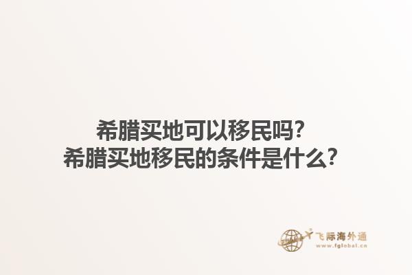 希腊买地可以移民吗？希腊买地移民的条件是什么？1.jpg