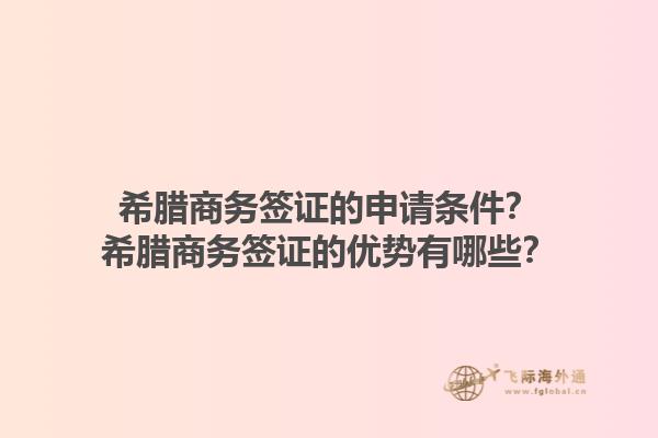 希腊商务签证的申请条件？希腊商务签证的优势有哪些？1.jpg