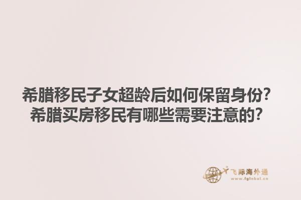 希腊移民子女超龄后如何保留身份？希腊买房移民有哪些需要注意的？1.jpg