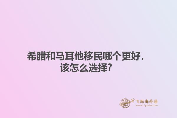 希腊和马耳他移民哪个更好，该怎么选择？1.jpg