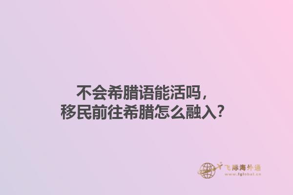 不会希腊语能活吗，移民前往希腊怎么融入？1.jpg