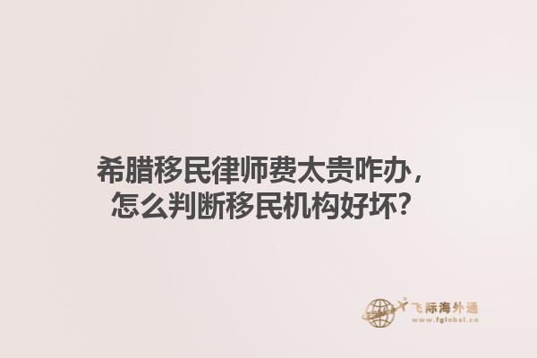 希腊移民律师费太贵咋办，怎么判断移民机构好坏？1.jpg