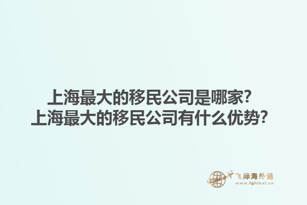 上海最大的移民公司是哪家？上海最大的移民公司有什么优势？1.jpg