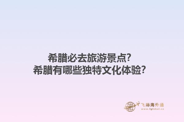 希腊必去旅游景点？希腊有哪些独特文化体验？1.jpg