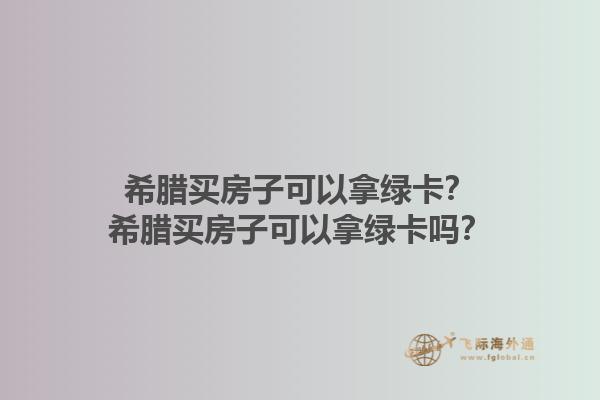 希腊买房子可以拿绿卡？希腊买房子可以拿绿卡吗？1.jpg