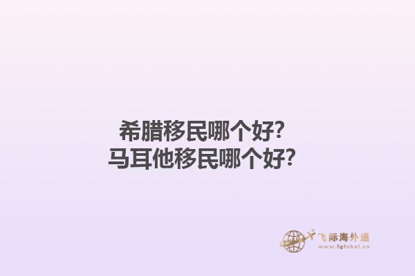 希腊移民哪个好？马耳他移民哪个好？1.jpg