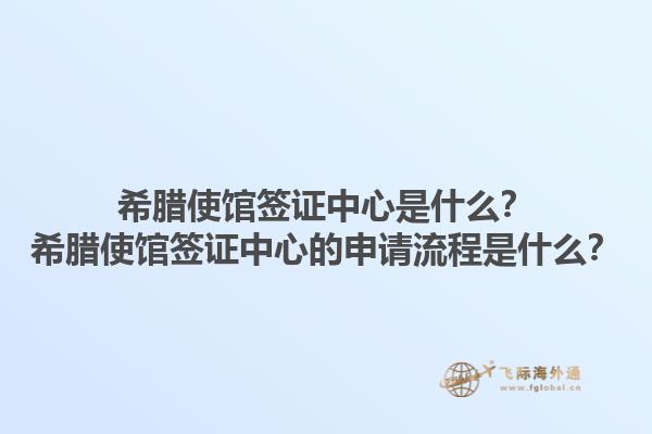希腊使馆签证中心是什么？希腊使馆签证中心的申请流程是什么？1.jpg