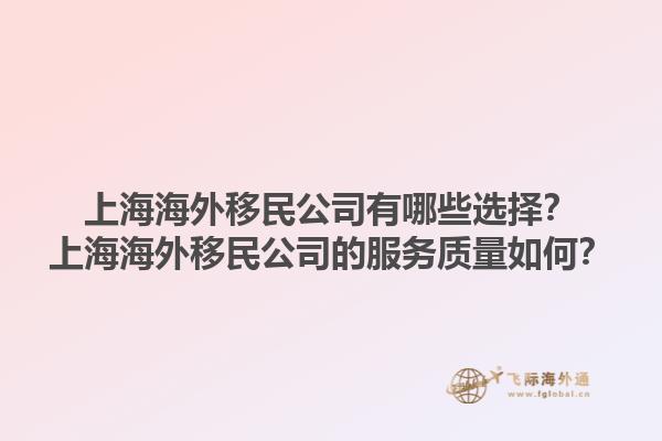 上海海外移民公司有哪些选择？上海海外移民公司的服务质量如何？1.jpg