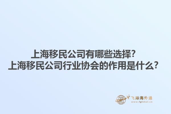 上海移民公司有哪些选择？上海移民公司行业协会的作用是什么？1.jpg