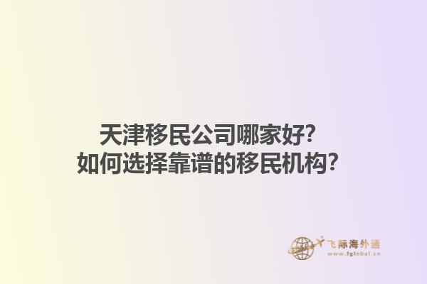 天津移民公司哪家好？如何选择靠谱的移民机构？1.jpg