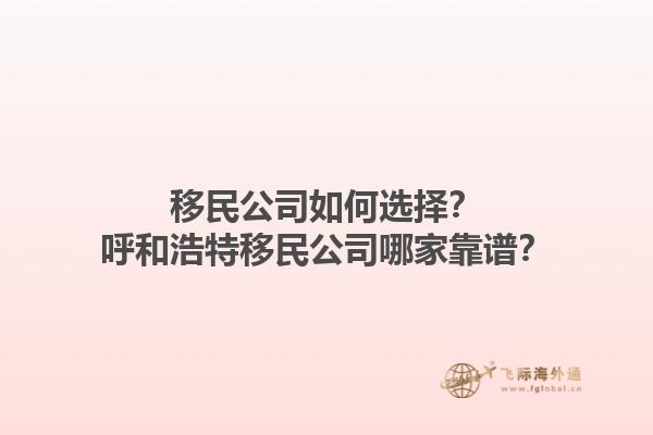 移民公司如何选择？呼和浩特移民公司哪家靠谱？1.jpg