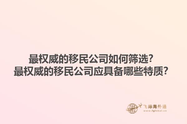最权威的移民公司如何筛选？最权威的移民公司应具备哪些特质？1.jpg