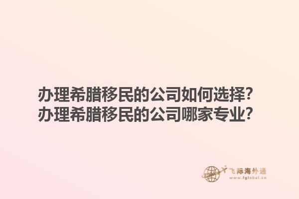 办理希腊移民的公司如何选择？办理希腊移民的公司哪家专业？1.jpg