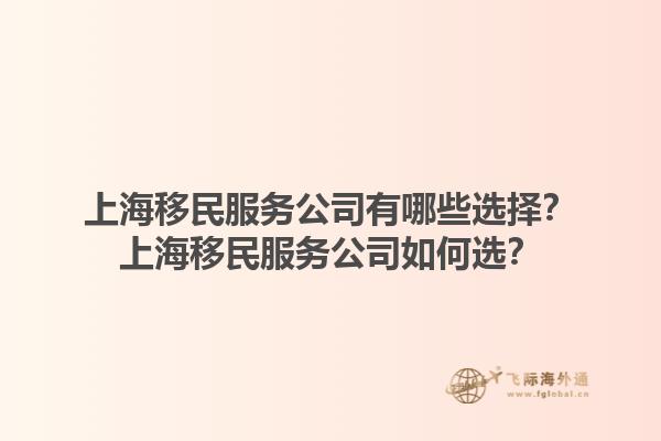 上海移民服务公司有哪些选择？上海移民服务公司如何选？1.jpg