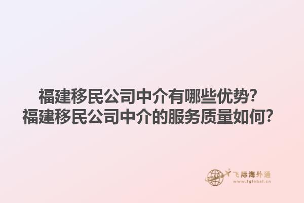 福建移民公司中介有哪些优势？福建移民公司中介的服务质量如何？1.jpg