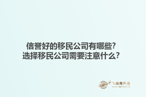 信誉好的移民公司有哪些？选择移民公司需要注意什么？1.jpg