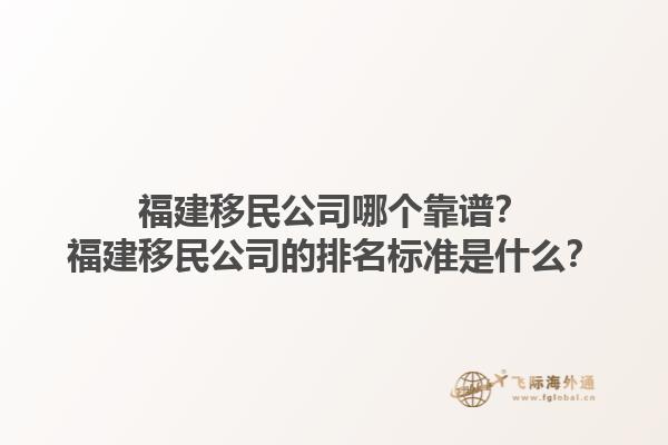 福建移民公司哪个靠谱？福建移民公司的排名标准是什么？1.jpg