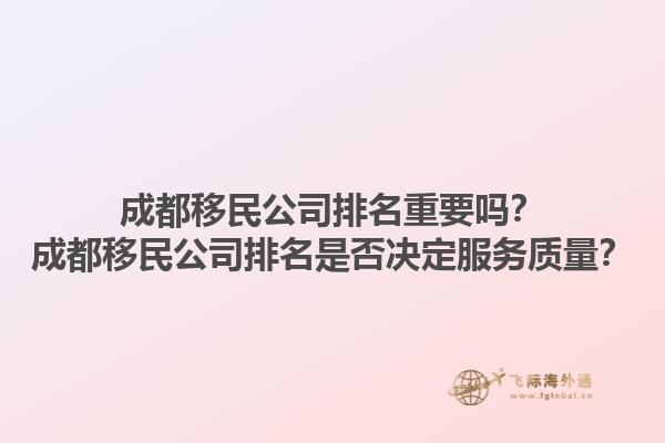 成都移民公司排名重要吗？成都移民公司排名是否决定服务质量？1.jpg
