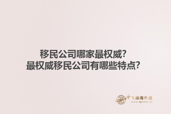 移民公司哪家最权威？最权威移民公司有哪些特点？1.jpg