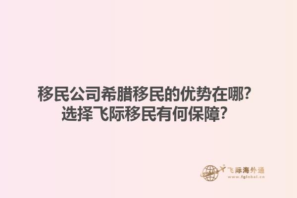 移民公司希腊移民的优势在哪？选择飞际移民有何保障？1.jpg