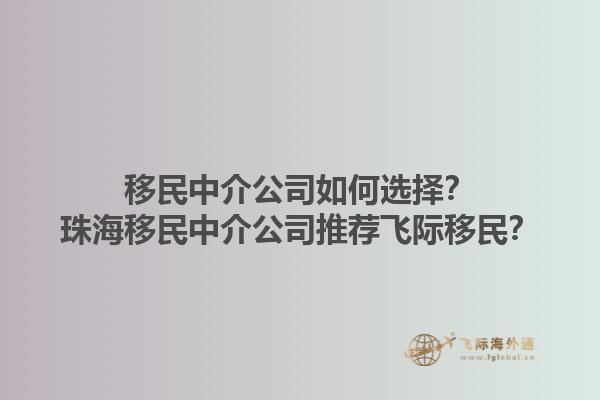 移民中介公司如何选择？珠海移民中介公司推荐飞际移民？1.jpg