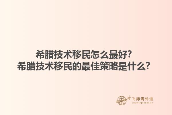 希腊技术移民怎么最好？希腊技术移民的最佳策略是什么？1.jpg