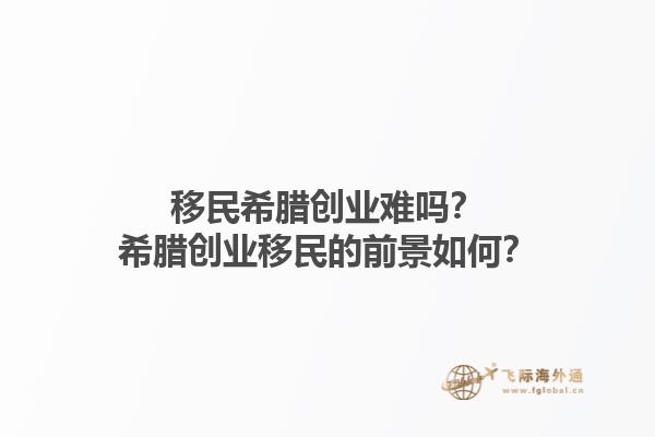 移民希腊创业难吗？希腊创业移民的前景如何？1.jpg
