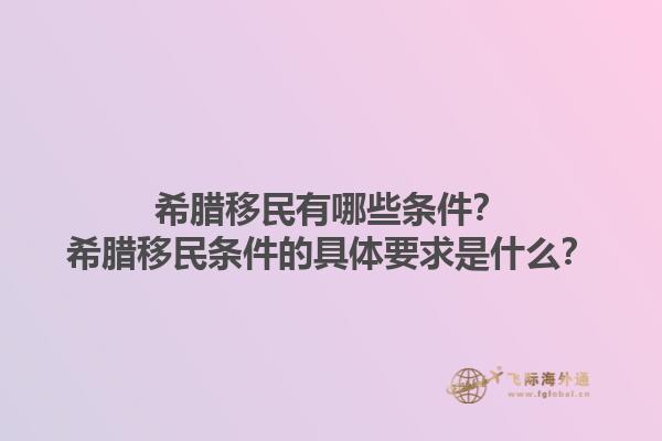 希腊移民有哪些条件？希腊移民条件的具体要求是什么？1.jpg