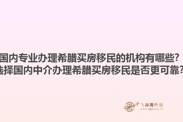 国内专业办理希腊买房移民的机构有哪些？选择国内中介办理希腊买房移民是否更可靠？1.jpg