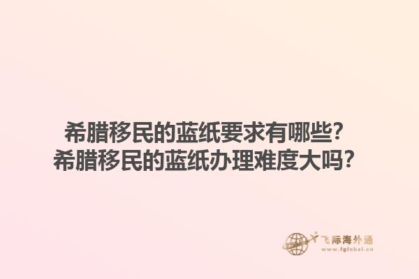希腊移民的蓝纸要求有哪些？希腊移民的蓝纸办理难度大吗？1.jpg
