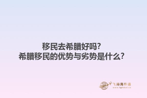 移民去希腊好吗？希腊移民的优势与劣势是什么？1.jpg