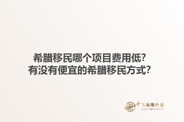 希腊移民哪个项目费用低？有没有便宜的希腊移民方式？1.jpg