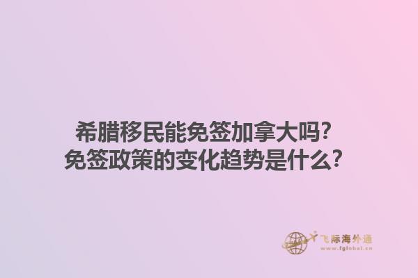 希腊移民能免签加拿大吗？免签政策的变化趋势是什么？1.jpg