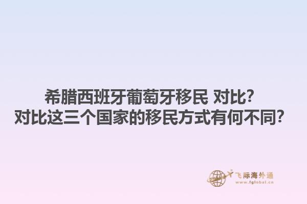 希腊西班牙葡萄牙移民 对比？对比这三个国家的移民方式有何不同？1.jpg