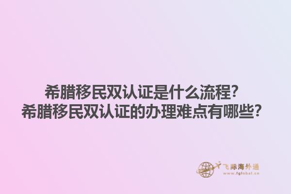 希腊移民双认证是什么流程？希腊移民双认证的办理难点有哪些？1.jpg