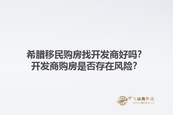 希腊移民购房找开发商好吗？开发商购房是否存在风险？1.jpg