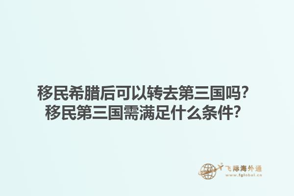 移民希腊后可以转去第三国吗？移民第三国需满足什么条件？1.jpg