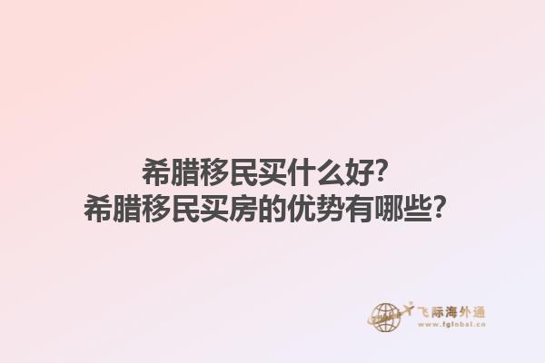 希腊移民买什么好？希腊移民买房的优势有哪些？1.jpg