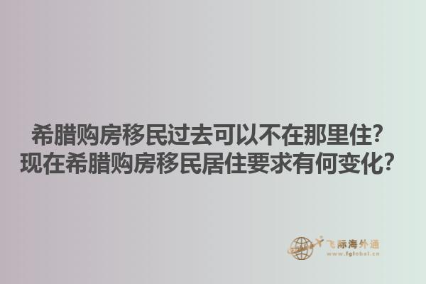 希腊购房移民过去可以不在那里住？现在希腊购房移民居住要求有何变化？1.jpg
