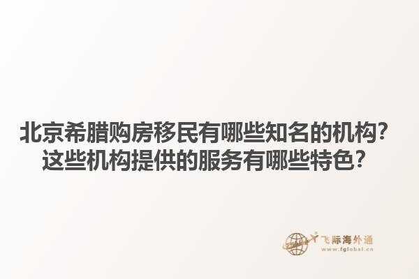 北京希腊购房移民有哪些知名的机构？这些机构提供的服务有哪些特色？1.jpg