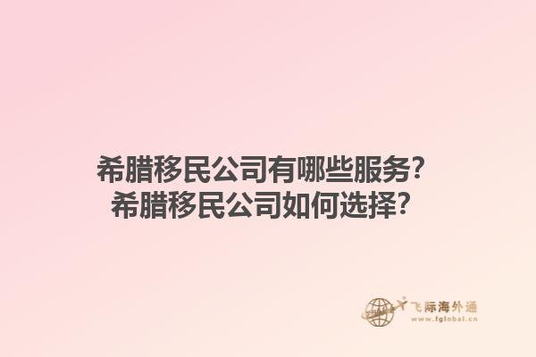 希腊移民公司有哪些服务？希腊移民公司如何选择？1.jpg