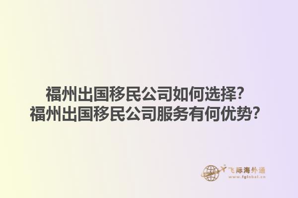福州出国移民公司如何选择？福州出国移民公司服务有何优势？1.jpg