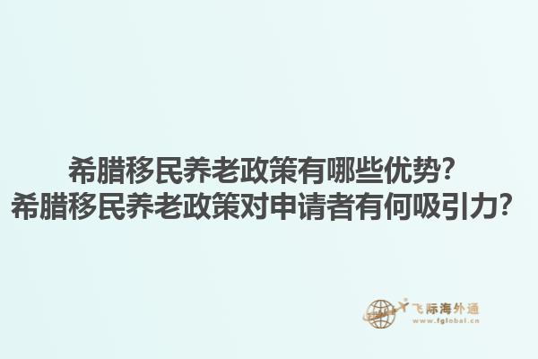 希腊移民养老政策有哪些优势？希腊移民养老政策对申请者有何吸引力？1.jpg