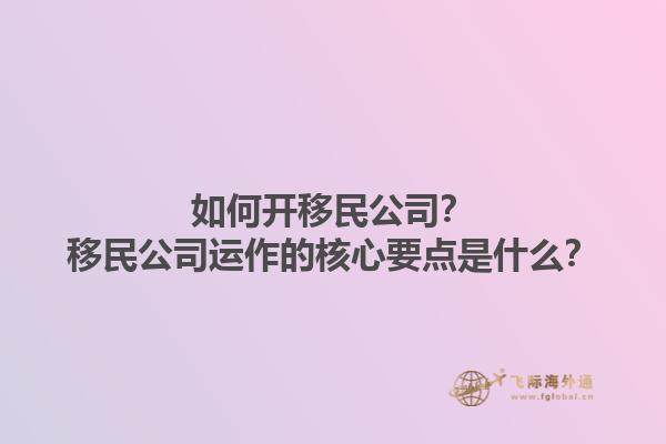 如何开移民公司？移民公司运作的核心要点是什么？1.jpg