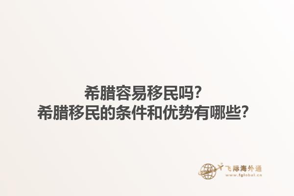 希腊容易移民吗？希腊移民的条件和优势有哪些？1.jpg