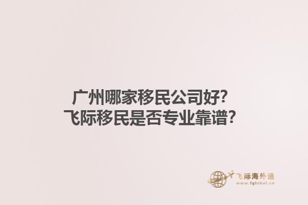 广州哪家移民公司好？飞际移民是否专业靠谱？1.jpg